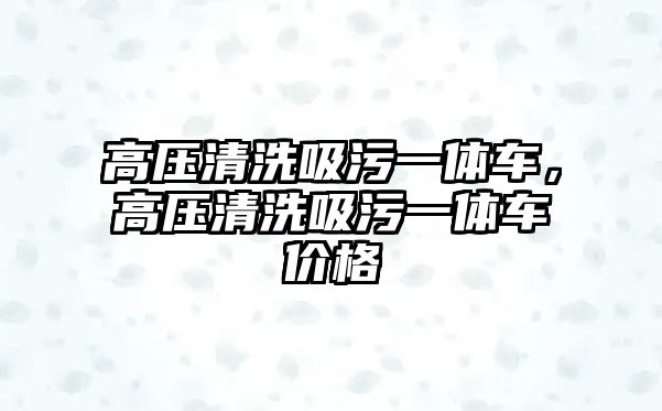 高壓清洗吸污一體車，高壓清洗吸污一體車價格