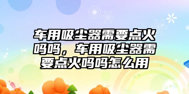 車用吸塵器需要點火嗎嗎，車用吸塵器需要點火嗎嗎怎么用