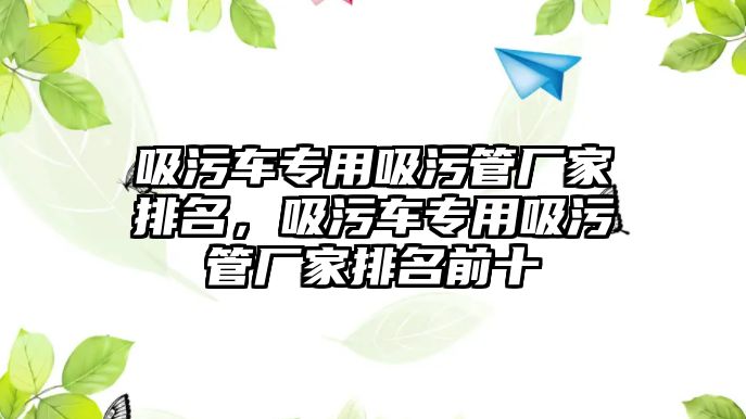 吸污車專用吸污管廠家排名，吸污車專用吸污管廠家排名前十