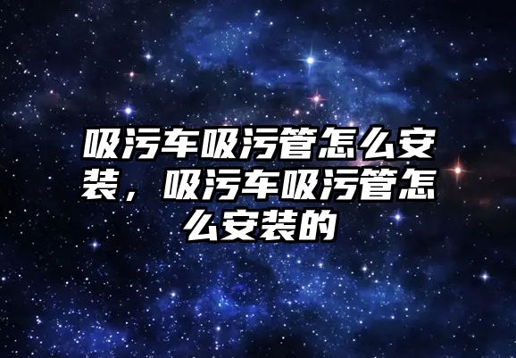 吸污車吸污管怎么安裝，吸污車吸污管怎么安裝的