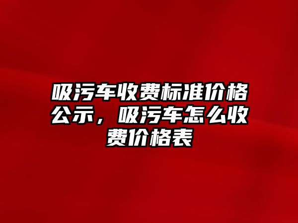 吸污車收費標準價格公示，吸污車怎么收費價格表