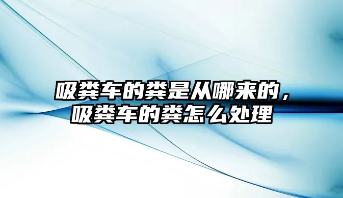 吸糞車的糞是從哪來的，吸糞車的糞怎么處理