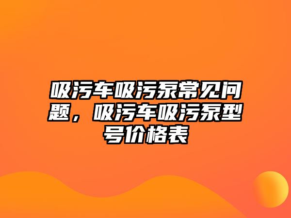 吸污車吸污泵常見問題，吸污車吸污泵型號價格表