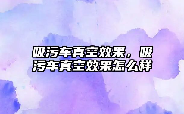 吸污車真空效果，吸污車真空效果怎么樣