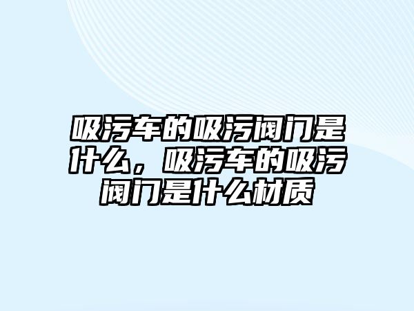 吸污車的吸污閥門是什么，吸污車的吸污閥門是什么材質