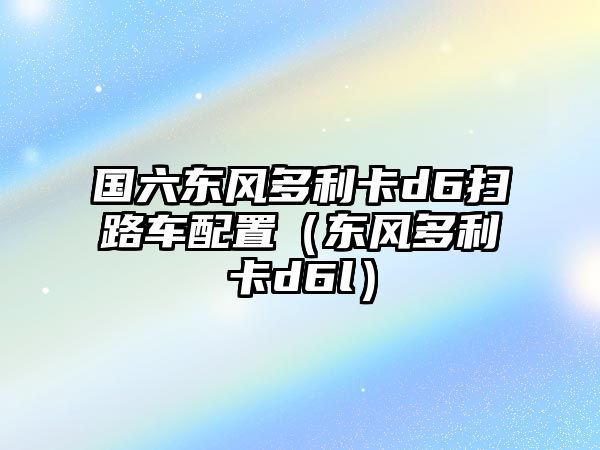 國六東風(fēng)多利卡d6掃路車配置（東風(fēng)多利卡d6l）