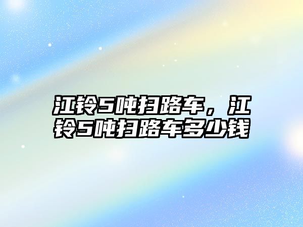 江鈴5噸掃路車，江鈴5噸掃路車多少錢