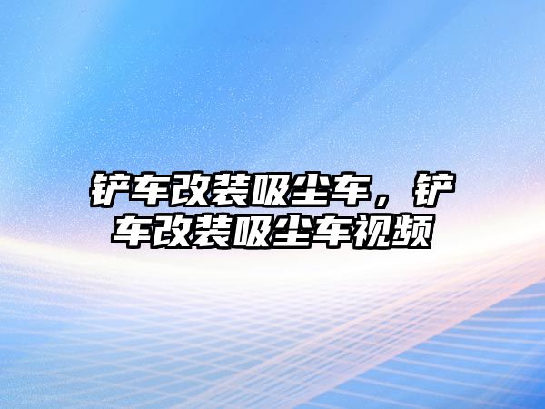 鏟車改裝吸塵車，鏟車改裝吸塵車視頻