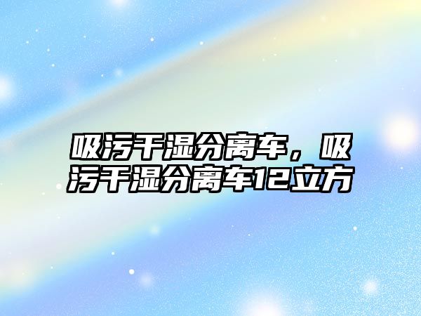 吸污干濕分離車，吸污干濕分離車12立方