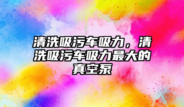 清洗吸污車吸力，清洗吸污車吸力最大的真空泵