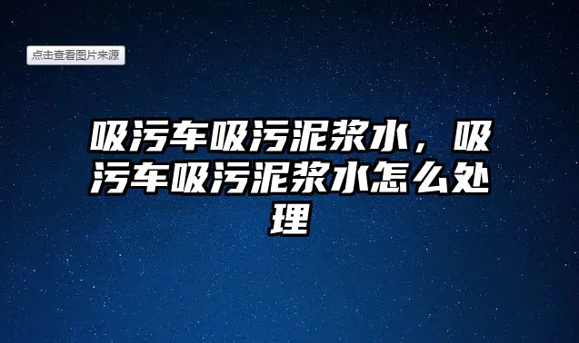 吸污車吸污泥漿水，吸污車吸污泥漿水怎么處理