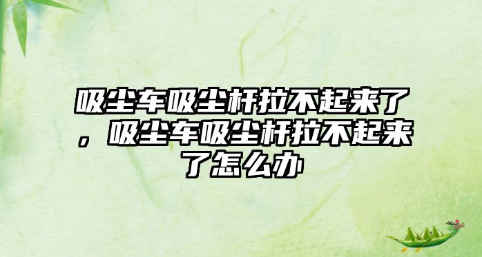 吸塵車吸塵桿拉不起來了，吸塵車吸塵桿拉不起來了怎么辦