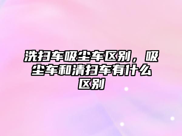 洗掃車吸塵車區(qū)別，吸塵車和清掃車有什么區(qū)別