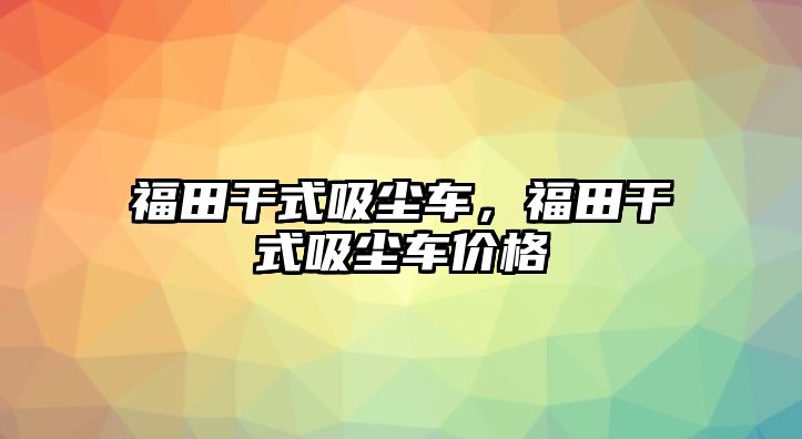 福田干式吸塵車，福田干式吸塵車價(jià)格