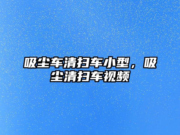 吸塵車清掃車小型，吸塵清掃車視頻