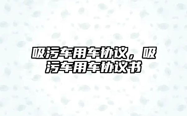 吸污車用車協(xié)議，吸污車用車協(xié)議書