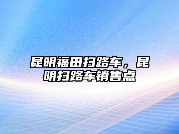 昆明福田掃路車，昆明掃路車銷售點(diǎn)