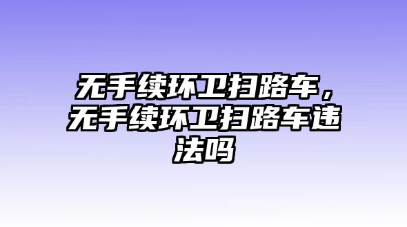 無手續(xù)環(huán)衛(wèi)掃路車，無手續(xù)環(huán)衛(wèi)掃路車違法嗎