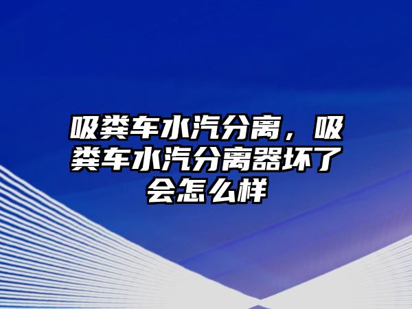 吸糞車水汽分離，吸糞車水汽分離器壞了會(huì)怎么樣