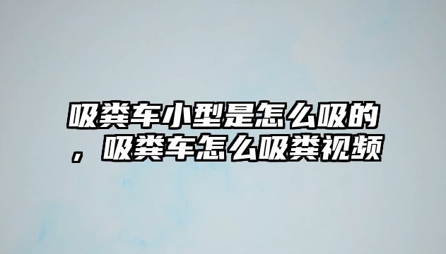 吸糞車小型是怎么吸的，吸糞車怎么吸糞視頻