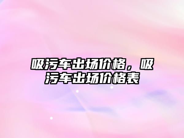 吸污車出場價格，吸污車出場價格表