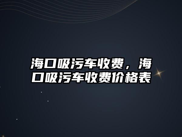 海口吸污車收費，?？谖圮囀召M價格表