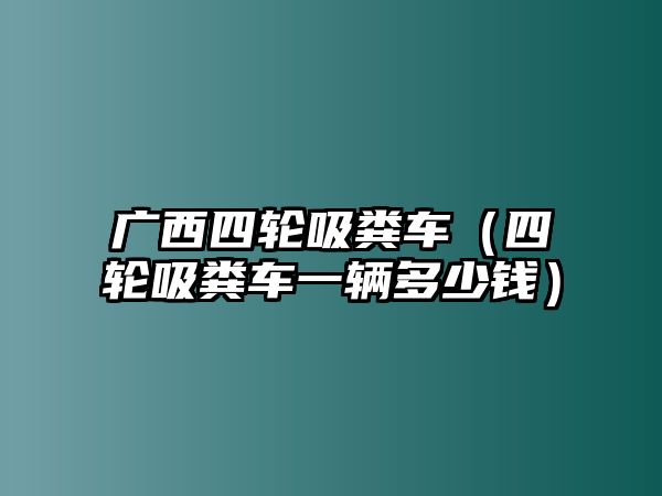 廣西四輪吸糞車（四輪吸糞車一輛多少錢）