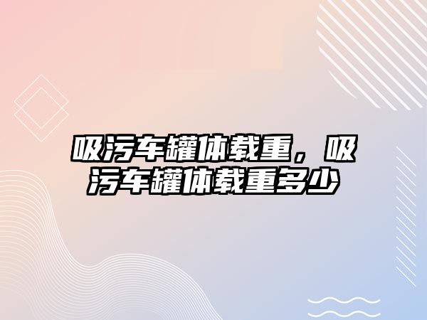 吸污車罐體載重，吸污車罐體載重多少