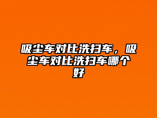 吸塵車對(duì)比洗掃車，吸塵車對(duì)比洗掃車哪個(gè)好