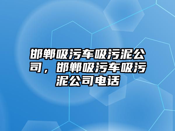 邯鄲吸污車吸污泥公司，邯鄲吸污車吸污泥公司電話