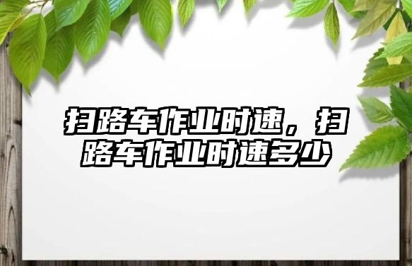 掃路車作業(yè)時速，掃路車作業(yè)時速多少