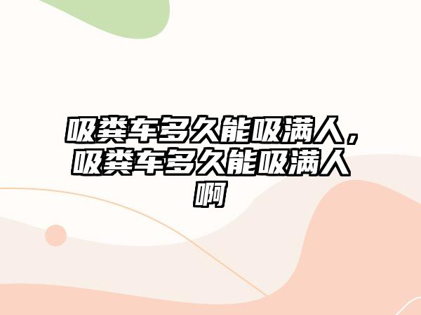 吸糞車多久能吸滿人，吸糞車多久能吸滿人啊