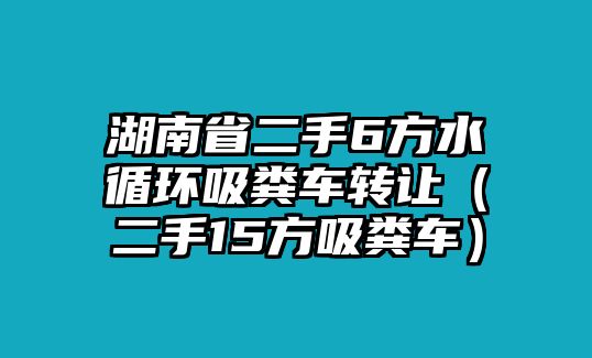 湖南省二手6方水循環(huán)吸糞車轉(zhuǎn)讓（二手15方吸糞車）