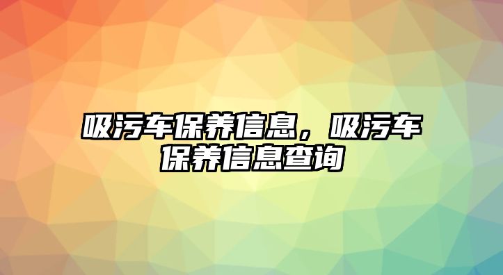 吸污車保養(yǎng)信息，吸污車保養(yǎng)信息查詢