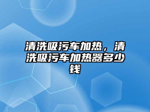 清洗吸污車加熱，清洗吸污車加熱器多少錢