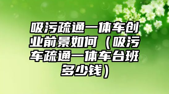 吸污疏通一體車創(chuàng)業(yè)前景如何（吸污車疏通一體車臺班多少錢）