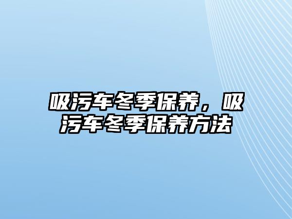 吸污車冬季保養(yǎng)，吸污車冬季保養(yǎng)方法