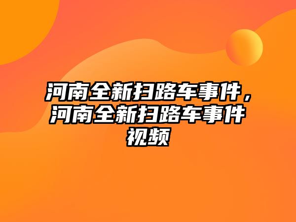 河南全新掃路車事件，河南全新掃路車事件視頻