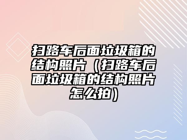 掃路車后面垃圾箱的結(jié)構(gòu)照片（掃路車后面垃圾箱的結(jié)構(gòu)照片怎么拍）