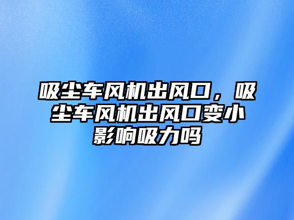 吸塵車風機出風口，吸塵車風機出風口變小影響吸力嗎