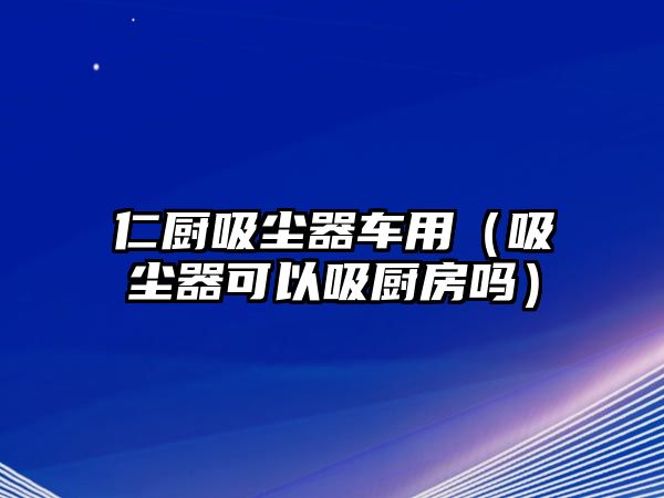 仁廚吸塵器車用（吸塵器可以吸廚房嗎）