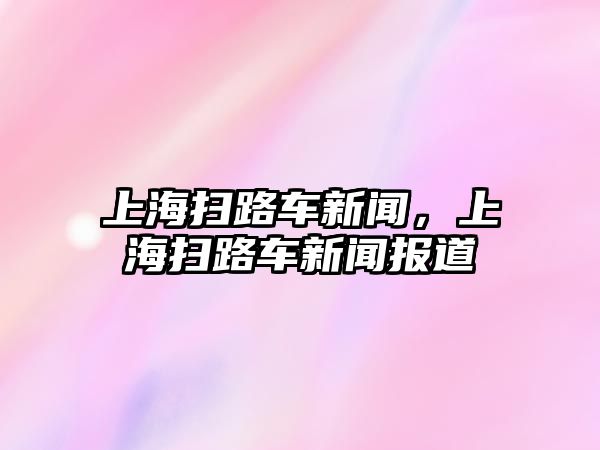 上海掃路車新聞，上海掃路車新聞報道