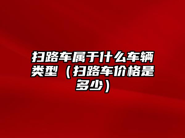 掃路車屬于什么車輛類型（掃路車價(jià)格是多少）