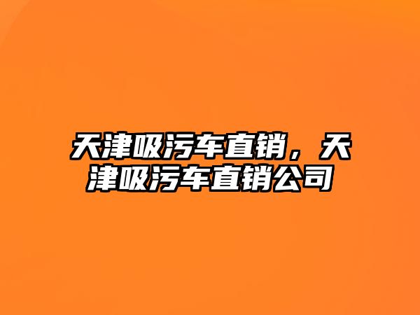 天津吸污車直銷，天津吸污車直銷公司