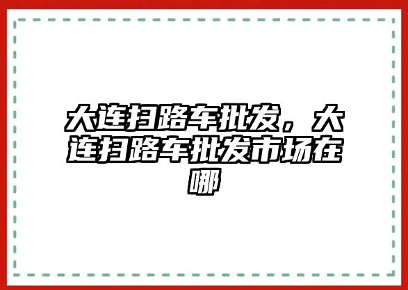 大連掃路車批發(fā)，大連掃路車批發(fā)市場在哪