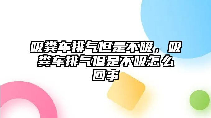 吸糞車排氣但是不吸，吸糞車排氣但是不吸怎么回事