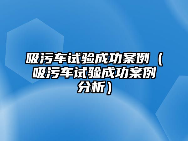 吸污車試驗(yàn)成功案例（吸污車試驗(yàn)成功案例分析）