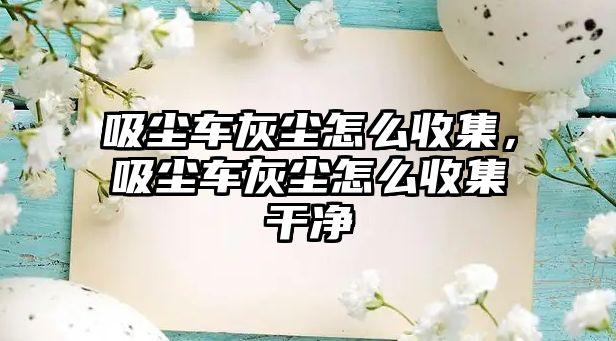 吸塵車灰塵怎么收集，吸塵車灰塵怎么收集干凈