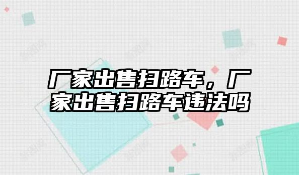 廠家出售掃路車，廠家出售掃路車違法嗎