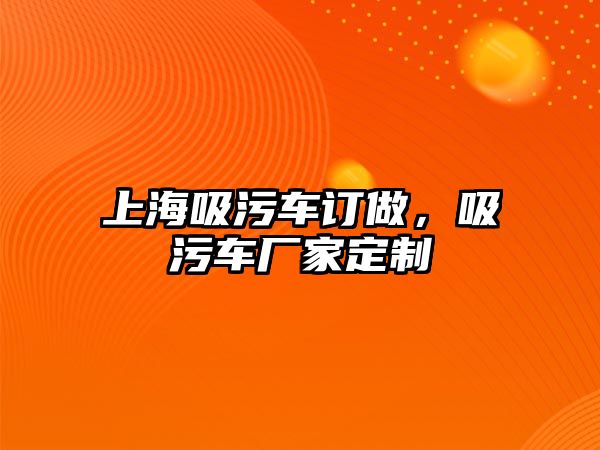 上海吸污車訂做，吸污車廠家定制